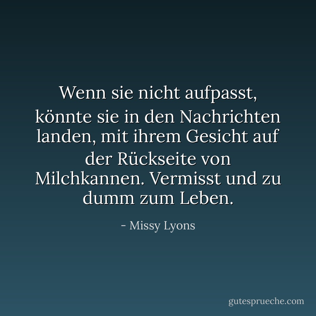 Wenn sie nicht aufpasst, könnte sie in den Nachrichten landen, mit ihrem Gesicht auf der Rückseite von Milchkannen. Vermisst und zu dumm zum Leben. - Missy Lyons<