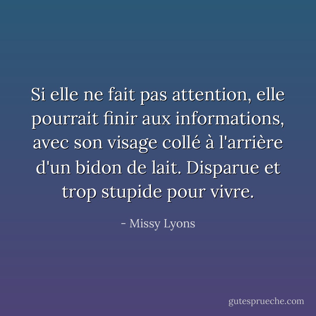 Si elle ne fait pas attention, elle pourrait finir aux informations, avec son visage collé à l'arrière d'un bidon de lait. Disparue et trop stupide pour vivre. - Missy Lyons