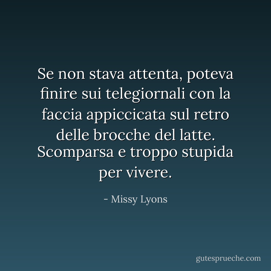 Se non stava attenta, poteva finire sui telegiornali con la faccia appiccicata sul retro delle brocche del latte. Scomparsa e troppo stupida per vivere. - Missy Lyons