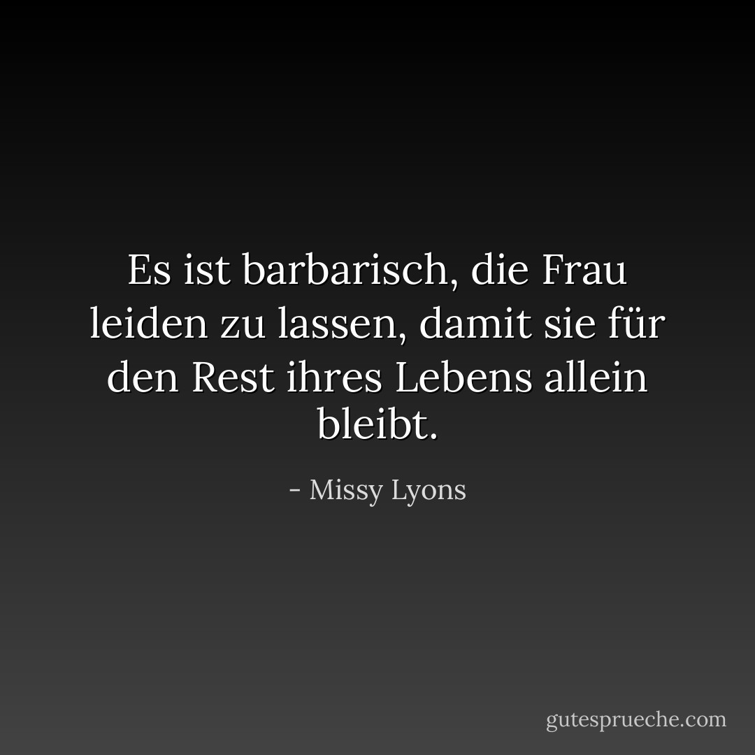 Es ist barbarisch, die Frau leiden zu lassen, damit sie für den Rest ihres Lebens allein bleibt. - Missy Lyons<