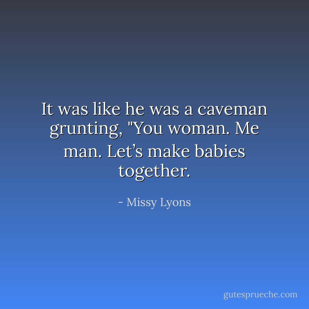 It was like he was a caveman grunting, "You woman. Me man. Let’s make babies together. - Missy Lyons