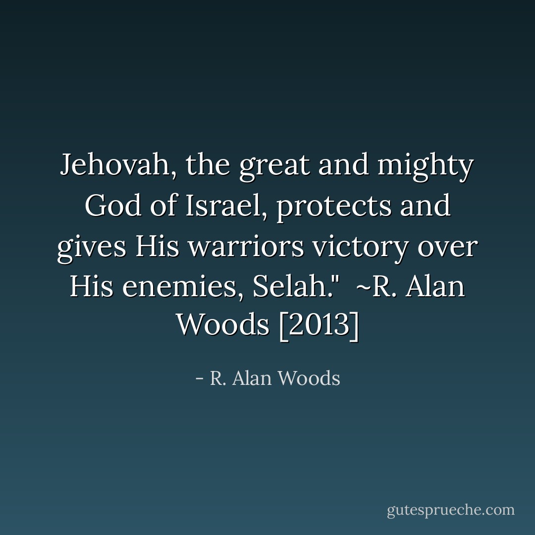 Jehovah, the great and mighty God of Israel, protects and gives His warriors victory over His enemies, Selah."<br /><br />~R. Alan Woods [2013] - R. Alan Woods
