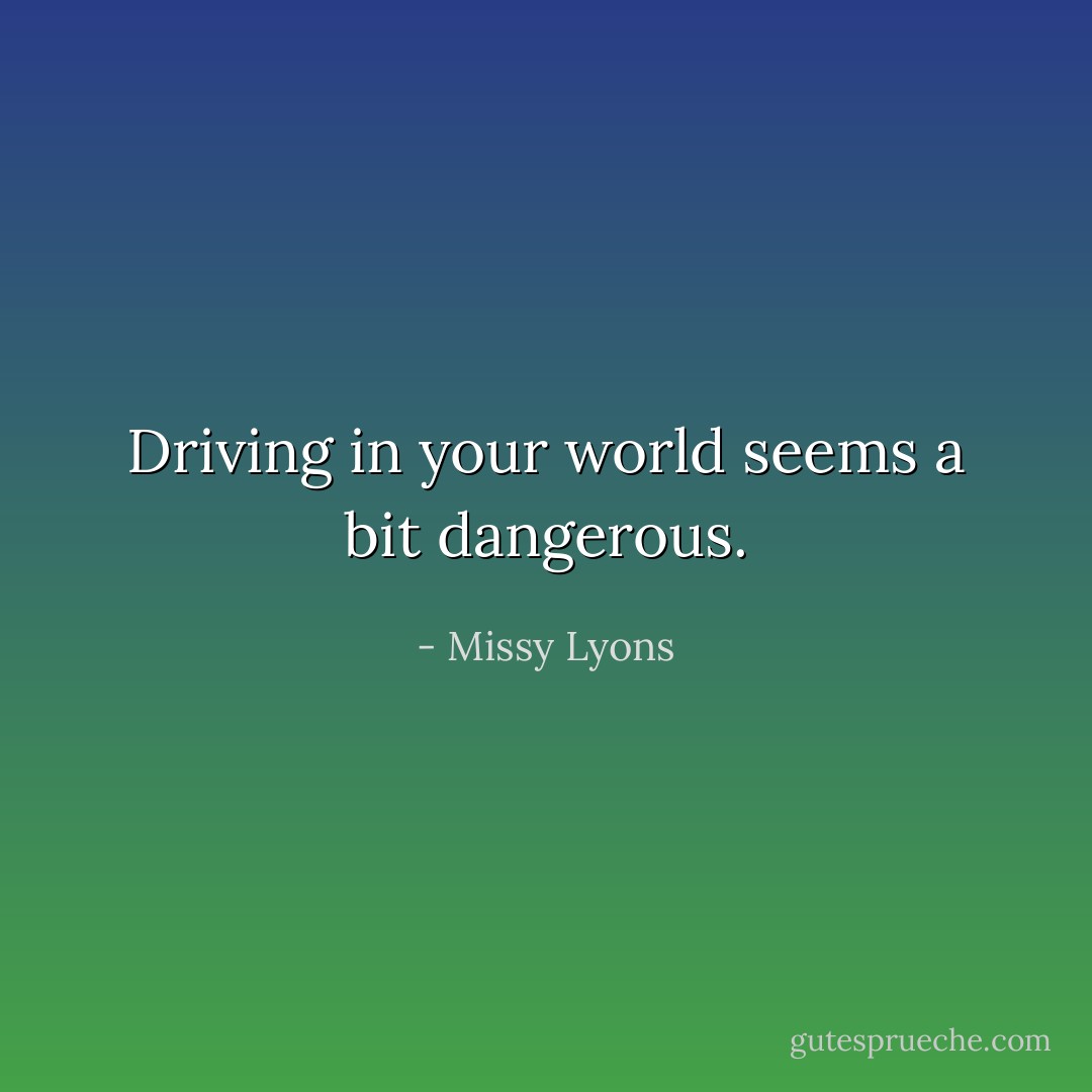 Driving in your world seems a bit dangerous. - Missy Lyons
