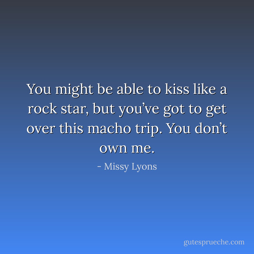 You might be able to kiss like a rock star, but you’ve got to get over this macho trip. You don’t own me. - Missy Lyons
