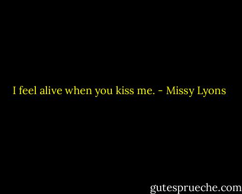 I feel alive when you kiss me. - Missy Lyons