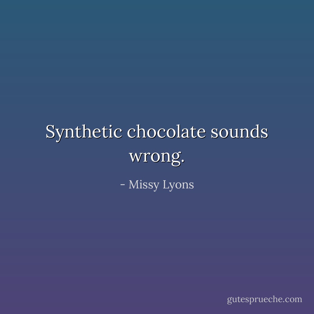 Synthetic chocolate sounds wrong. - Missy Lyons