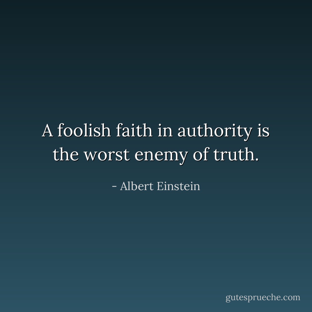 A foolish faith in authority is the worst enemy of truth. - Albert Einstein