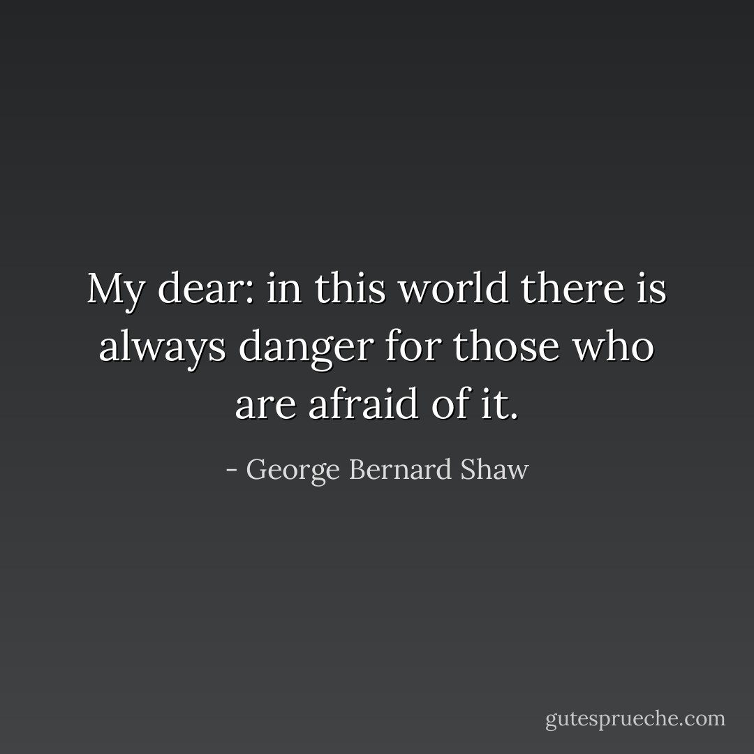 My dear: in this world there is always danger for those who are afraid of it. - George Bernard Shaw