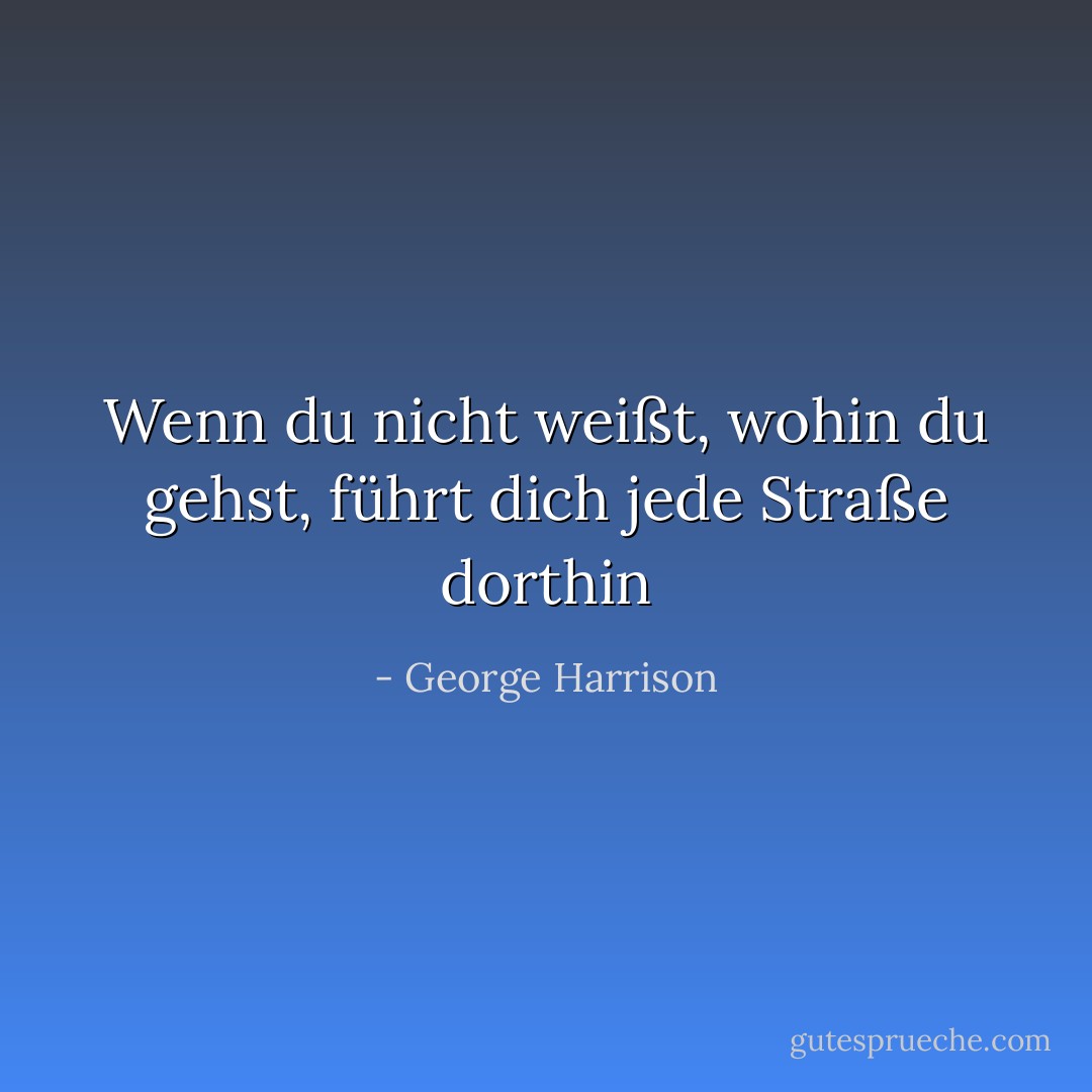 Wenn du nicht weißt, wohin du gehst, führt dich jede Straße dorthin - George Harrison<