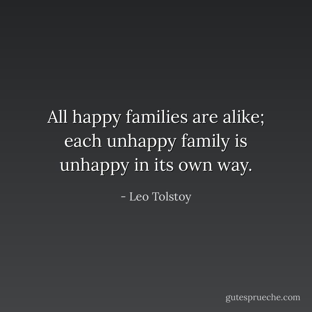 All happy families are alike; each unhappy family is unhappy in its own way. - Leo Tolstoy
