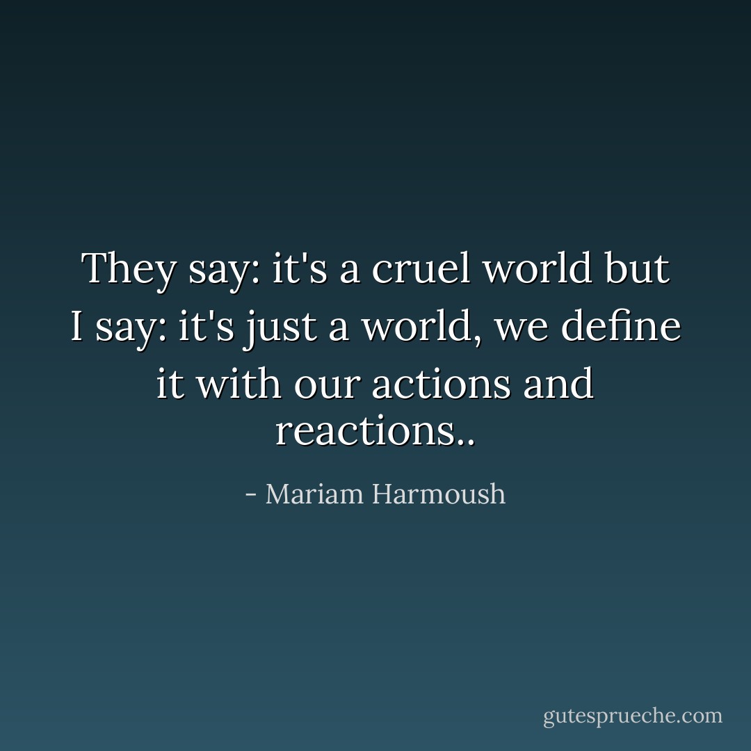 They say: it's a cruel world but I say: it's just a world, we define it with our actions and reactions.. - Mariam Harmoush