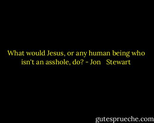 What would Jesus, or any human being who isn't an asshole, do? - Jon   Stewart