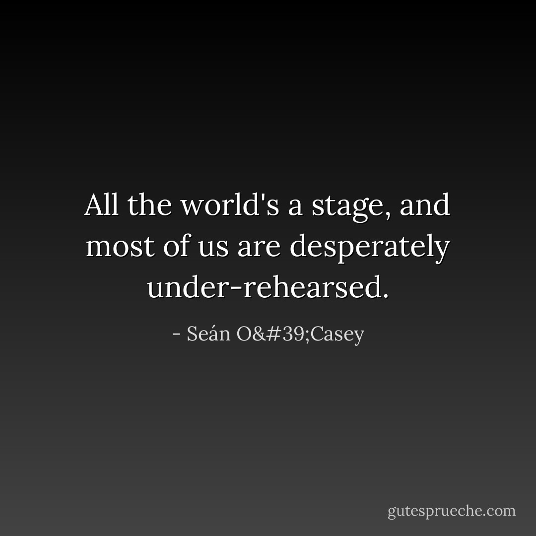 All the world's a stage, and most of us are desperately under-rehearsed. - Seán O'Casey