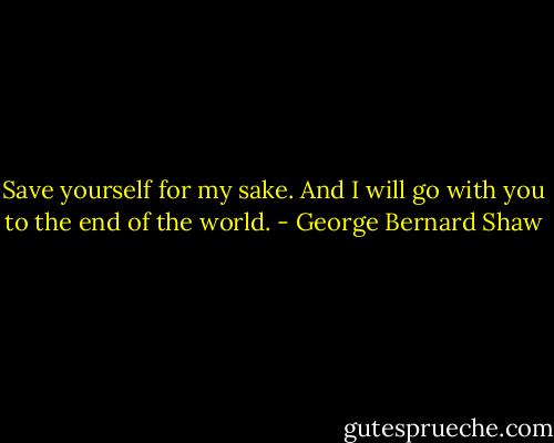 Save yourself for my sake. And I will go with you to the end of the world. - George Bernard Shaw