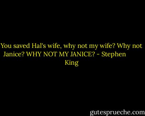 You saved Hal's wife, why not my wife? Why not Janice? WHY NOT MY JANICE? - Stephen         King