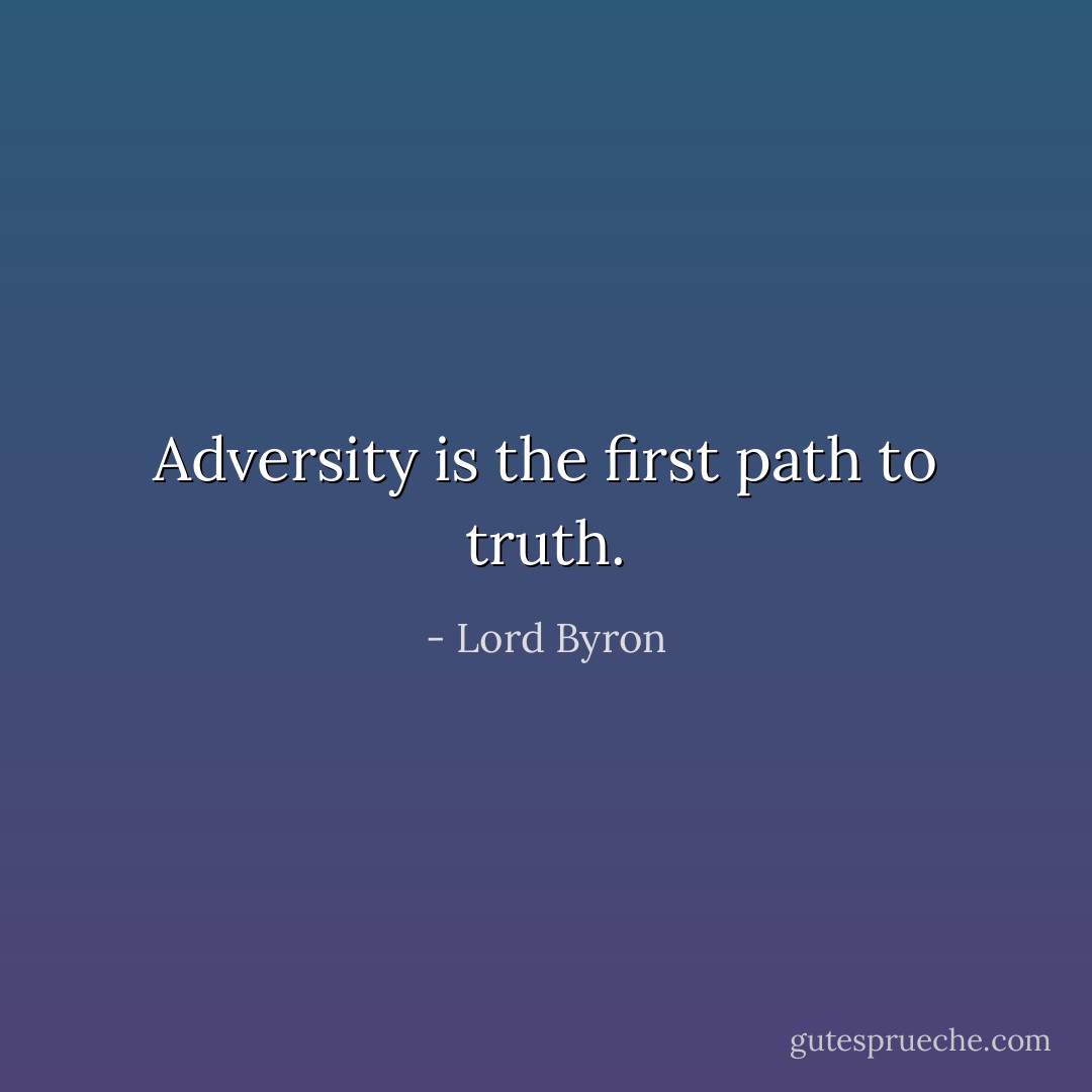 Adversity is the first path to truth. - Lord Byron