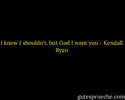 I know I shouldn't, but God I want you - Kendall Ryan