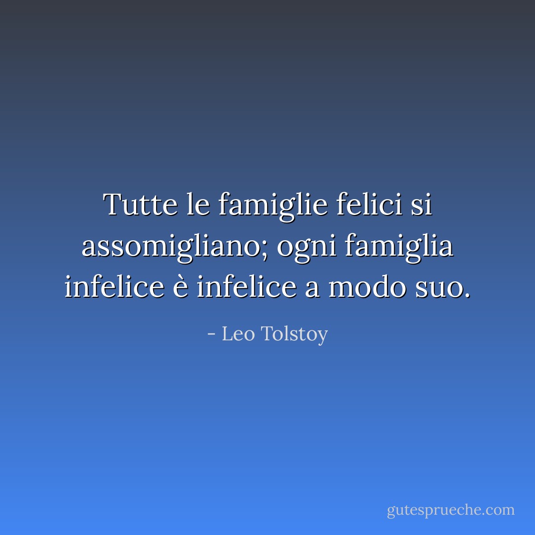 Tutte le famiglie felici si assomigliano; ogni famiglia infelice è infelice a modo suo. - Leo Tolstoy