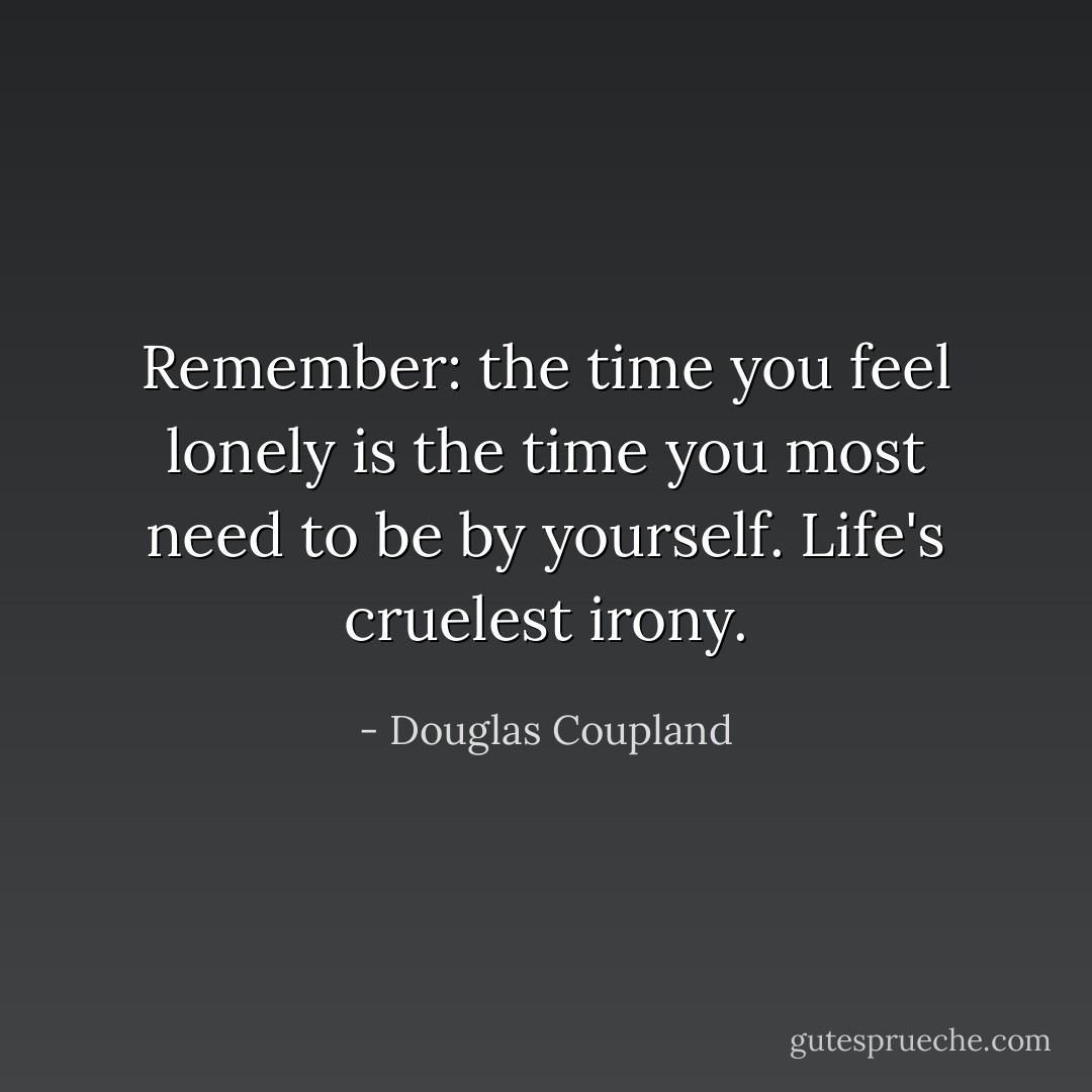 Remember: the time you feel lonely is the time you most need to be by yourself. Life's cruelest irony. - Douglas Coupland