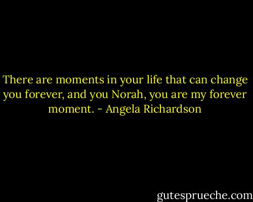 There are moments in your life that can change you forever, and you Norah, you are my forever moment. - Angela Richardson