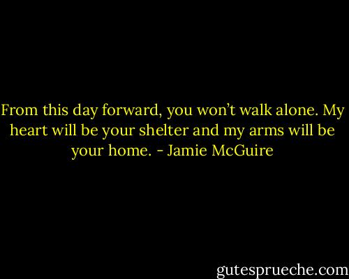 From this day forward, you won’t walk alone. My heart will be your shelter and my arms will be your home. - Jamie McGuire