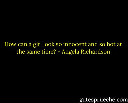 How can a girl look so innocent and so hot at the same time? - Angela Richardson