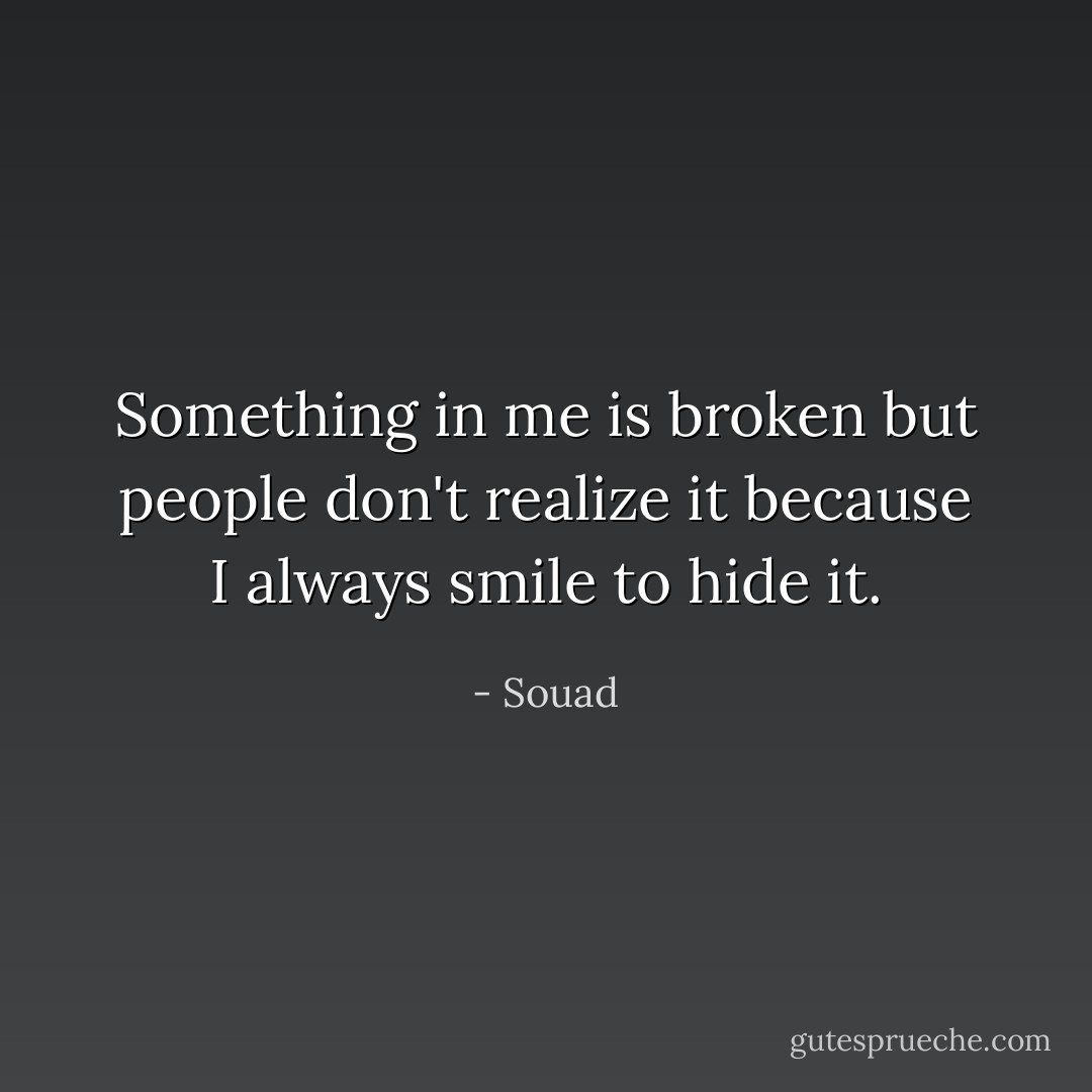 Something in me is broken but people don't realize it because I always smile to hide it. - Souad