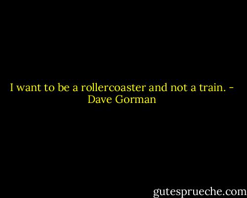 I want to be a rollercoaster and not a train. - Dave Gorman