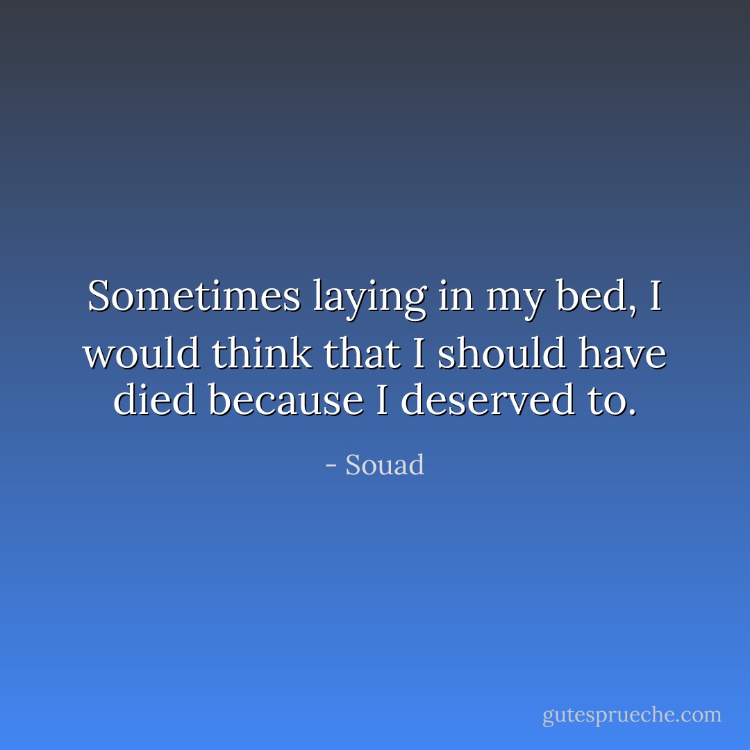 Sometimes laying in my bed, I would think that I should have died because I deserved to. - Souad