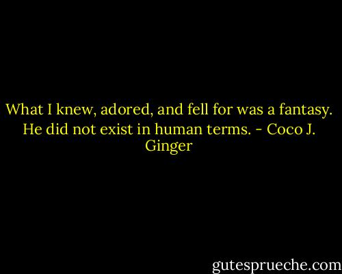 What I knew, adored, and fell for was a fantasy. He did not exist in human terms. - Coco J. Ginger