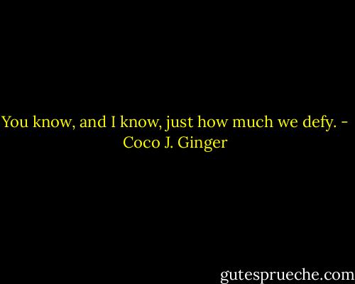You know, and I know, just how much we defy. - Coco J. Ginger