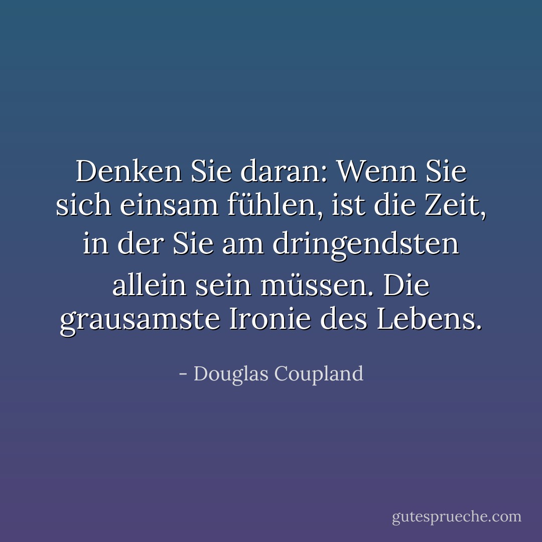 Denken Sie daran: Wenn Sie sich einsam fühlen, ist die Zeit, in der Sie am dringendsten allein sein müssen. Die grausamste Ironie des Lebens. - Douglas Coupland<