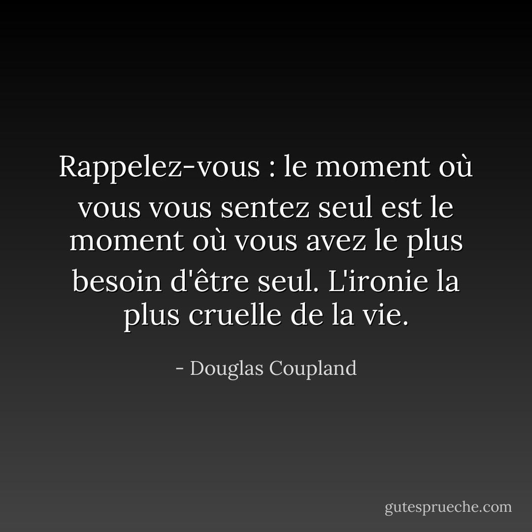 Rappelez-vous : le moment où vous vous sentez seul est le moment où vous avez le plus besoin d'être seul. L'ironie la plus cruelle de la vie. - Douglas Coupland