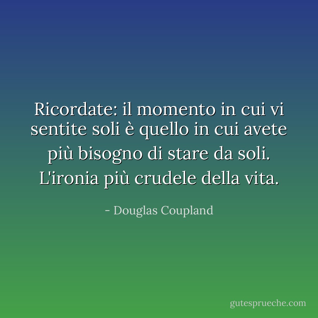 Ricordate: il momento in cui vi sentite soli è quello in cui avete più bisogno di stare da soli. L'ironia più crudele della vita. - Douglas Coupland