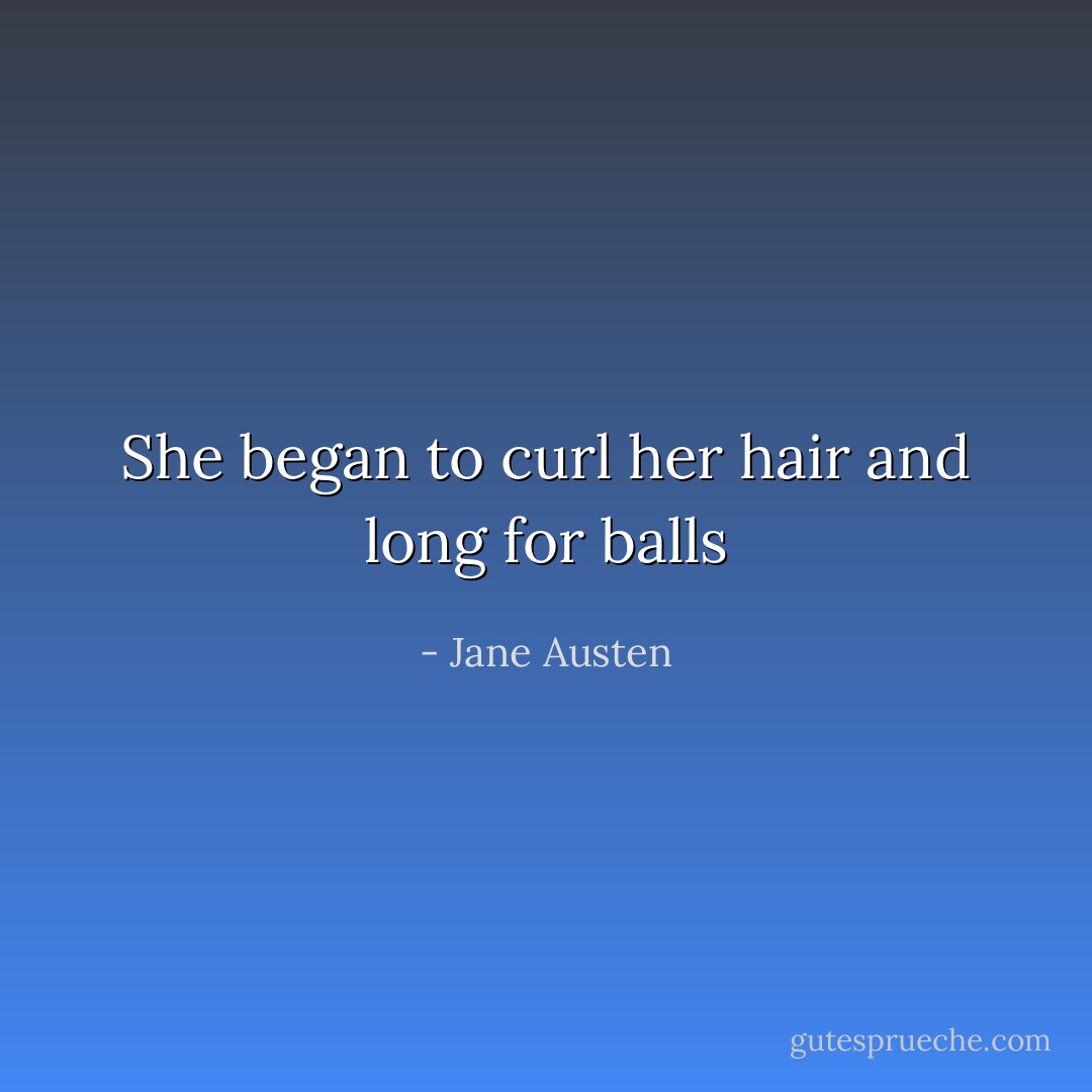 She began to curl her hair and long for balls - Jane Austen