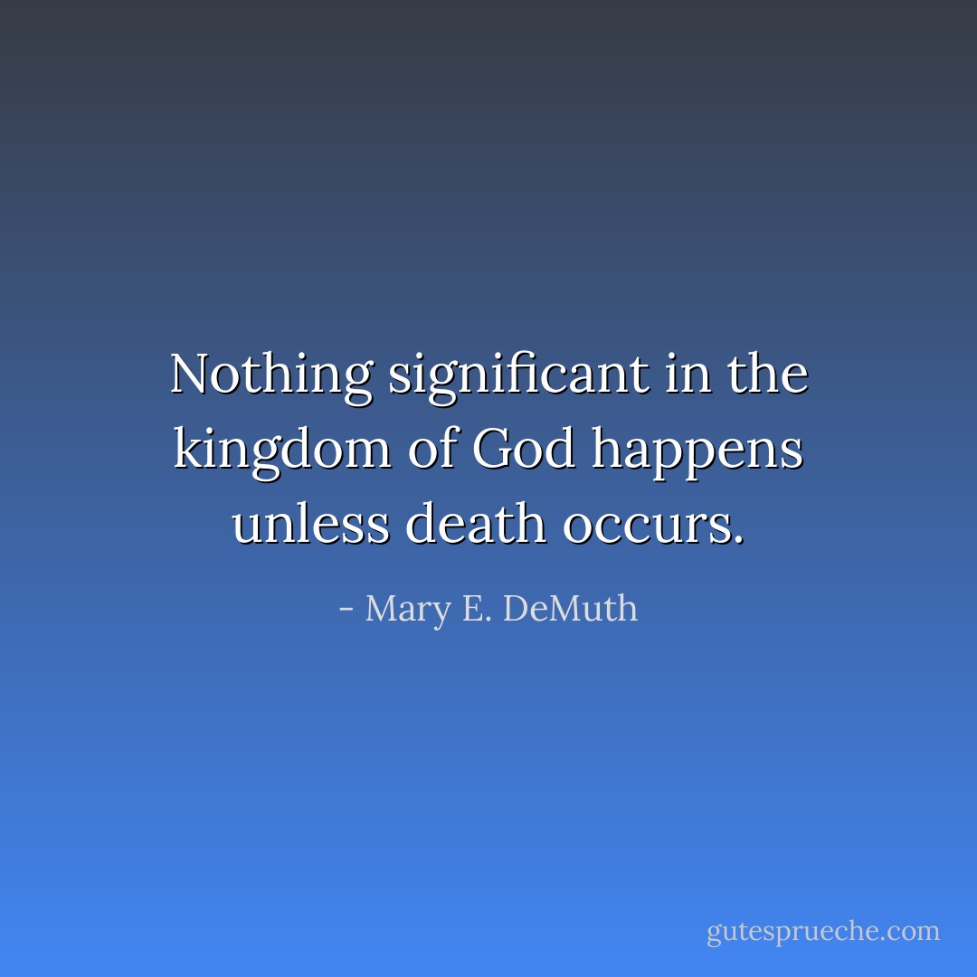Nothing significant in the kingdom of God happens unless death occurs. - Mary E. DeMuth
