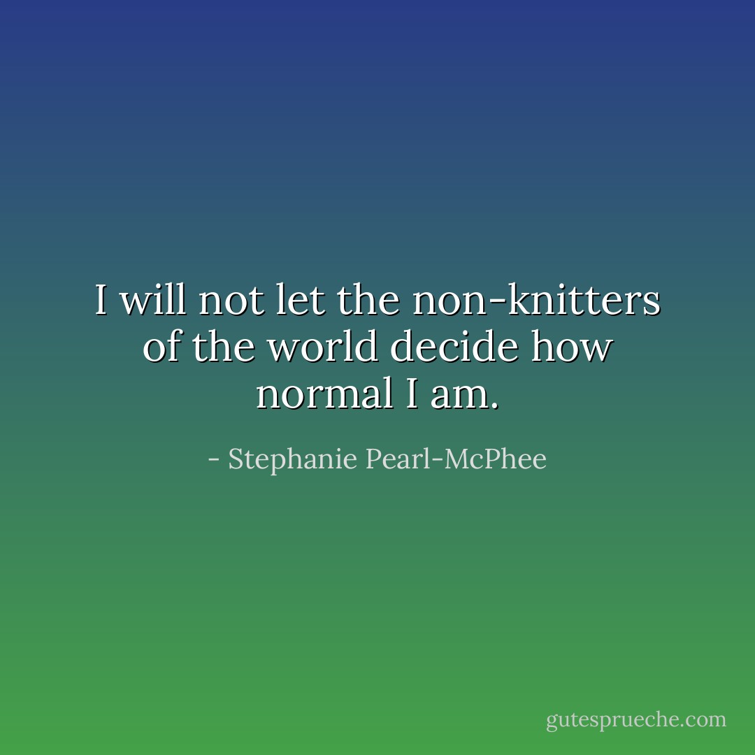 I will not let the non-knitters of the world decide how normal I am. - Stephanie Pearl-McPhee