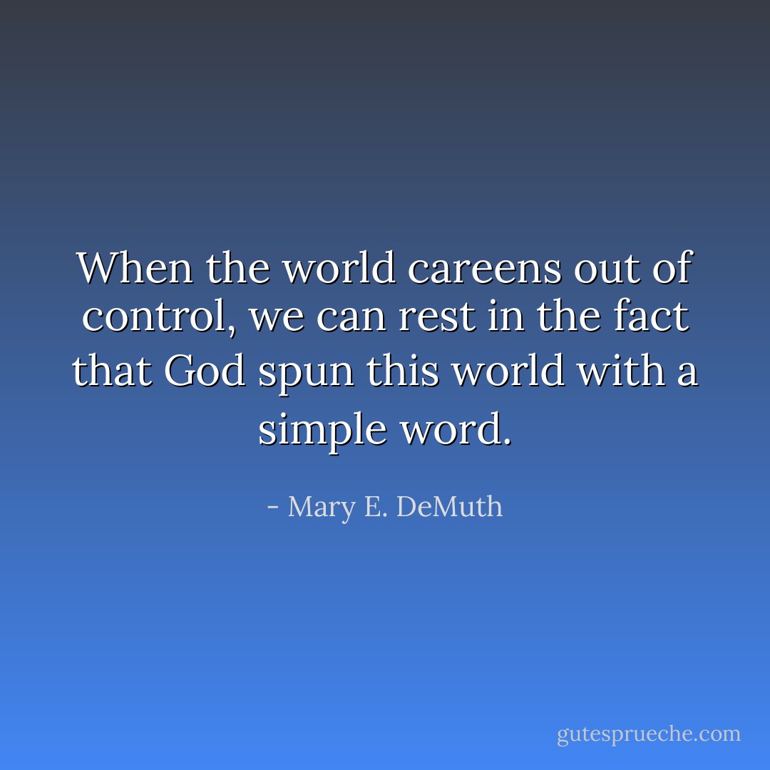 When the world careens out of control, we can rest in the fact that God spun this world with a simple word. - Mary E. DeMuth