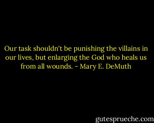 Our task shouldn't be punishing the villains in our lives, but enlarging the God who heals us from all wounds. - Mary E. DeMuth