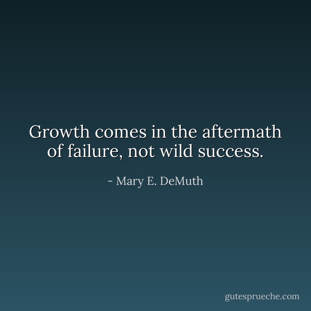 Growth comes in the aftermath of failure, not wild success. - Mary E. DeMuth