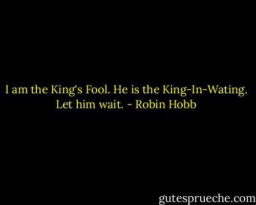 I am the King's Fool. He is the King-In-Wating. Let him wait. - Robin Hobb