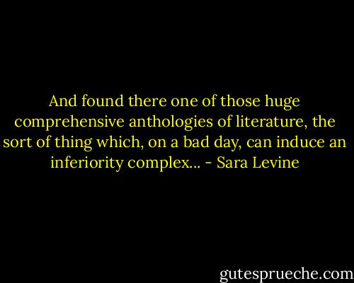 And found there one of those huge comprehensive anthologies of literature, the sort of thing which, on a bad day, can induce an inferiority complex... - Sara Levine