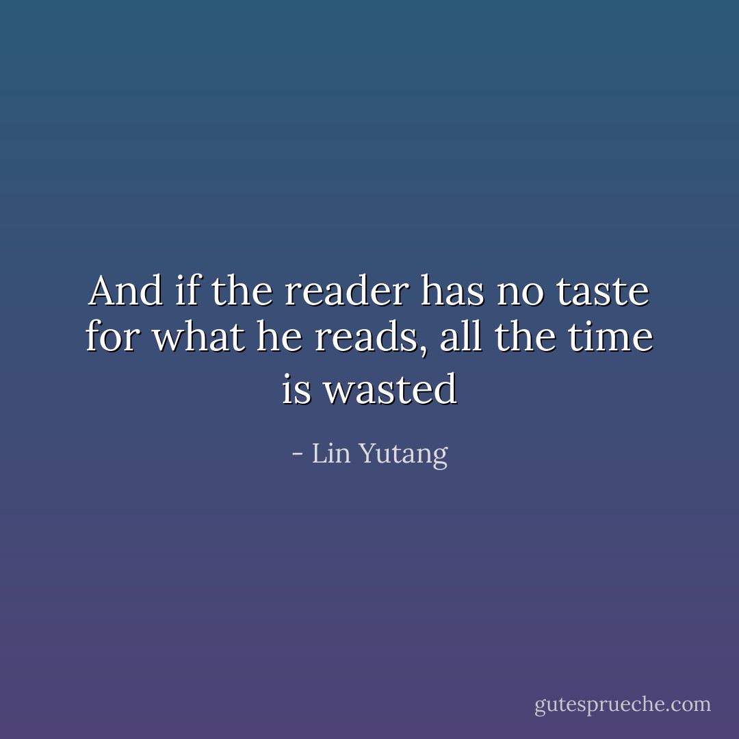 And if the reader has no taste for what he reads, all the time is wasted - Lin Yutang