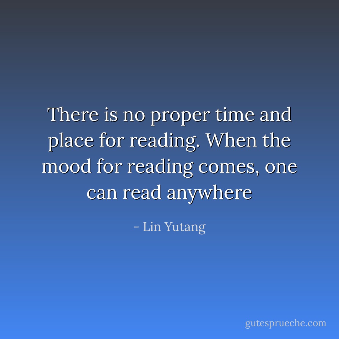There is no proper time and place for reading. When the mood for reading comes, one can read anywhere - Lin Yutang