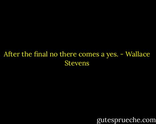 After the final no there comes a yes. - Wallace Stevens