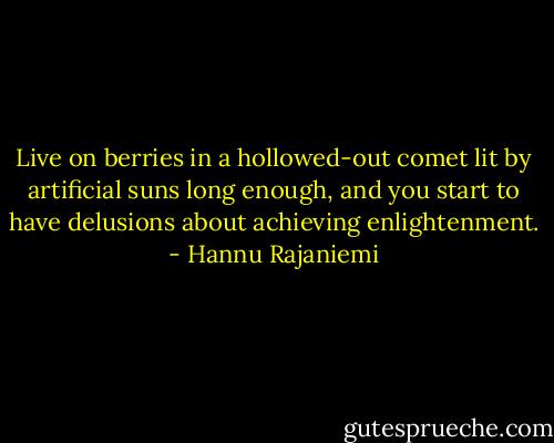 Live on berries in a hollowed-out comet lit by artificial suns long enough, and you start to have delusions about achieving enlightenment. - Hannu Rajaniemi