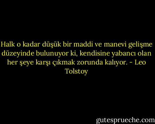 Halk o kadar düşük bir maddi ve manevi gelişme düzeyinde bulunuyor ki, kendisine yabancı olan her şeye karşı çıkmak zorunda kalıyor. - Leo Tolstoy