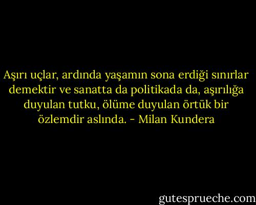 Aşırı uçlar, ardında yaşamın sona erdiği sınırlar demektir ve sanatta da politikada da, aşırılığa duyulan tutku, ölüme duyulan örtük bir özlemdir aslında. - Milan Kundera