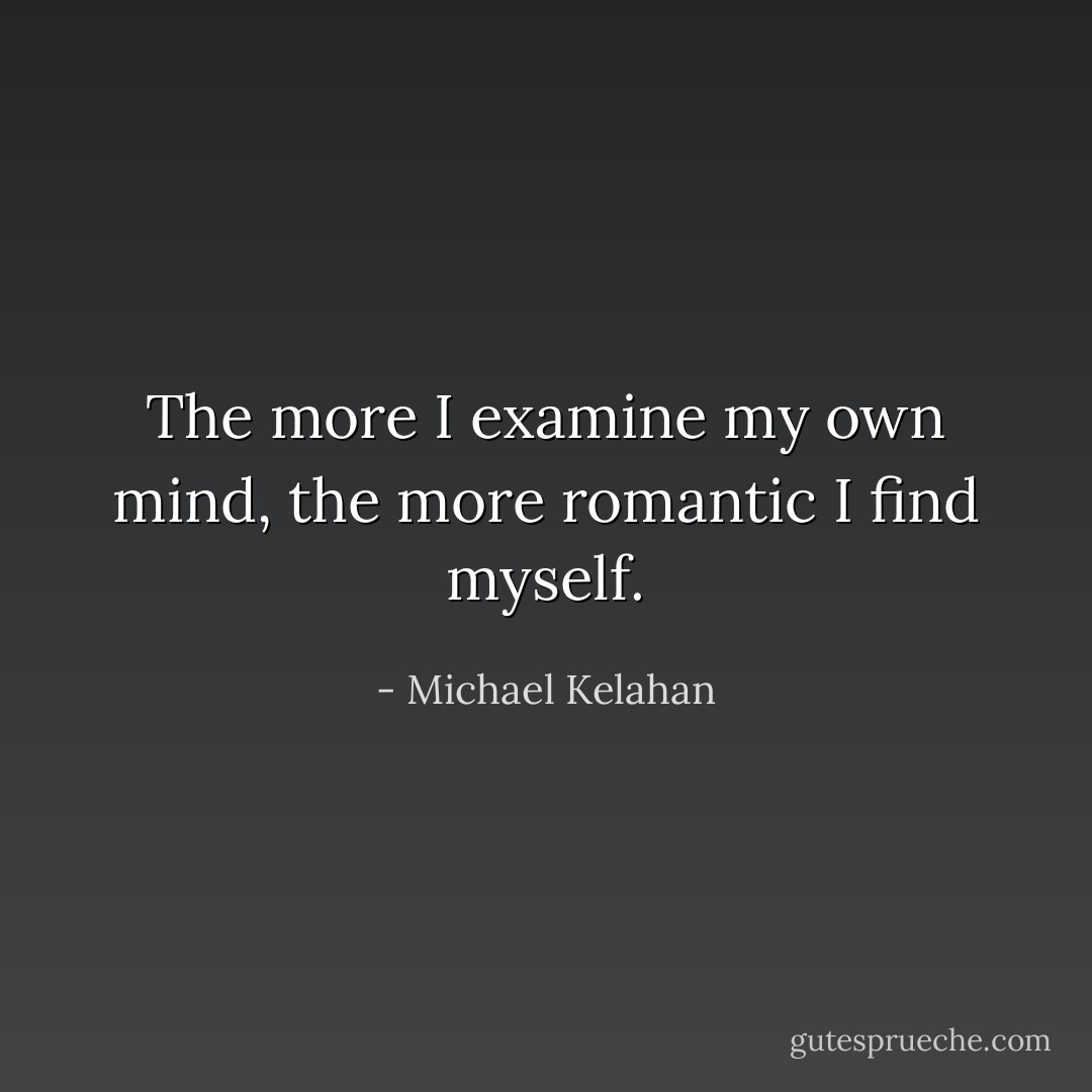 The more I examine my own mind, the more romantic I find myself. - Michael Kelahan