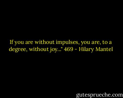 If you are without impulses, you are, to a degree, without joy..."<br />469 - Hilary Mantel